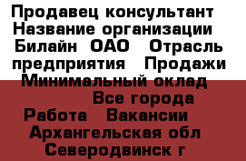 Продавец-консультант › Название организации ­ Билайн, ОАО › Отрасль предприятия ­ Продажи › Минимальный оклад ­ 30 000 - Все города Работа » Вакансии   . Архангельская обл.,Северодвинск г.